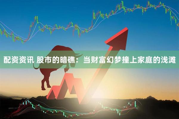 配资资讯 股市的暗礁：当财富幻梦撞上家庭的浅滩