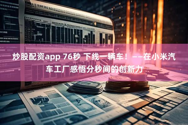 炒股配资app 76秒 下线一辆车！——在小米汽车工厂感悟分秒间的创新力