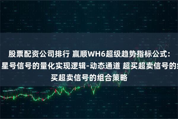 股票配资公司排行 赢顺WH6超级趋势指标公式:三色K线 星号信号的量化实现逻辑-动态通道 超买超卖信号的组合策略