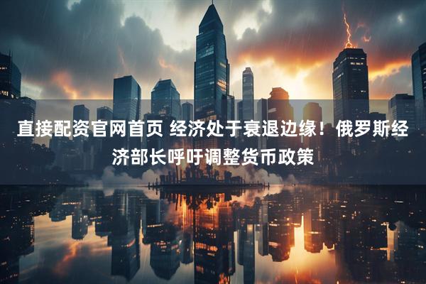 直接配资官网首页 经济处于衰退边缘！俄罗斯经济部长呼吁调整货币政策