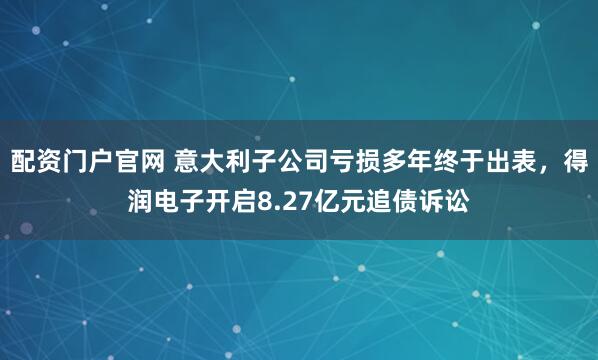 配资门户官网 意大利子公司亏损多年终于出表，得润电子开启8.27亿元追债诉讼