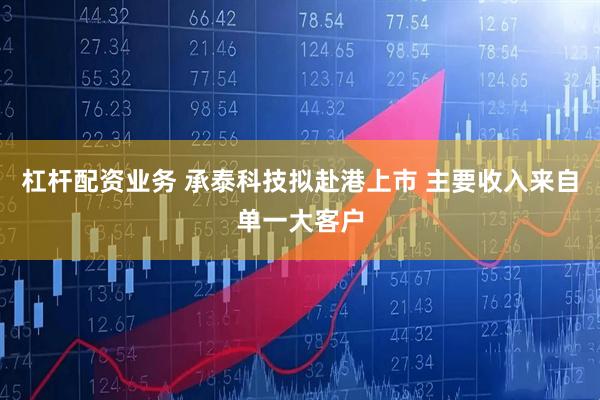 杠杆配资业务 承泰科技拟赴港上市 主要收入来自单一大客户