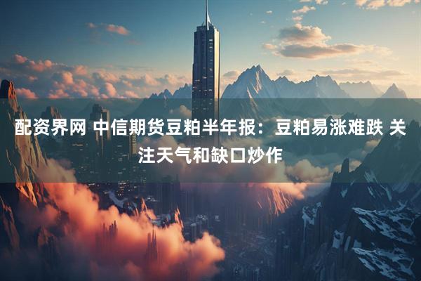 配资界网 中信期货豆粕半年报：豆粕易涨难跌 关注天气和缺口炒作