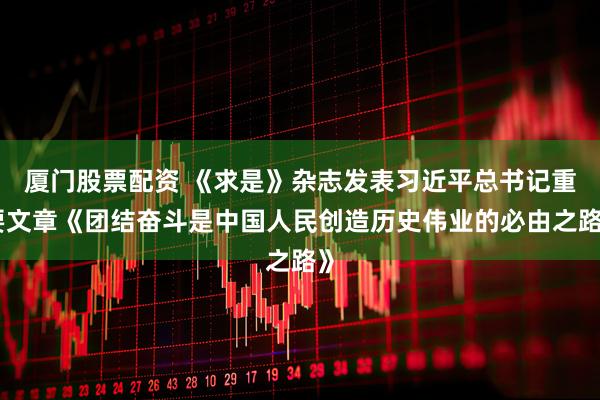 厦门股票配资 《求是》杂志发表习近平总书记重要文章《团结奋斗是中国人民创造历史伟业的必由之路》
