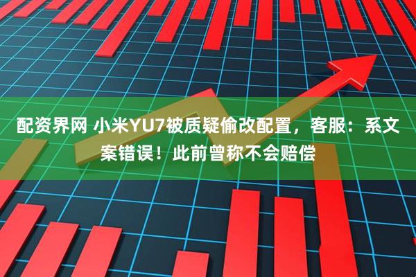 配资界网 小米YU7被质疑偷改配置，客服：系文案错误！此前曾称不会赔偿