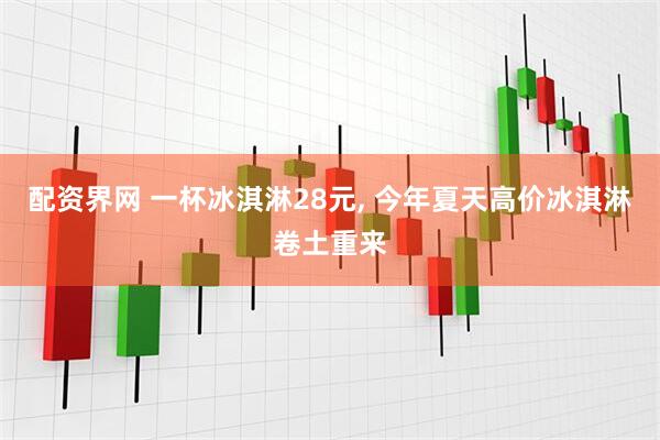 配资界网 一杯冰淇淋28元, 今年夏天高价冰淇淋卷土重来