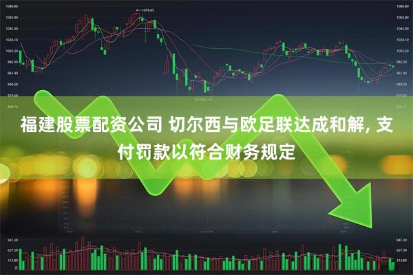 福建股票配资公司 切尔西与欧足联达成和解, 支付罚款以符合财务规定