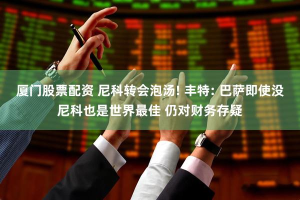 厦门股票配资 尼科转会泡汤! 丰特: 巴萨即使没尼科也是世界最佳 仍对财务存疑
