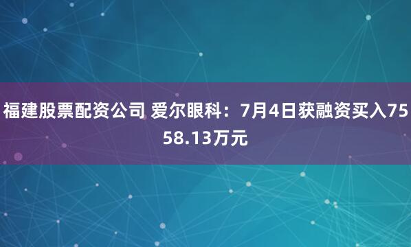 福建股票配资公司 爱尔眼科：7月4日获融资买入7558.13万元