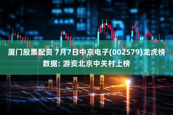 厦门股票配资 7月7日中京电子(002579)龙虎榜数据: 游资北京中关村上榜