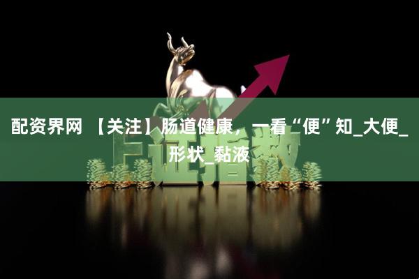配资界网 【关注】肠道健康，一看“便”知_大便_形状_黏液