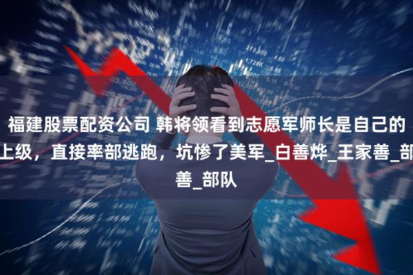 福建股票配资公司 韩将领看到志愿军师长是自己的老上级，直接率部逃跑，坑惨了美军_白善烨_王家善_部队