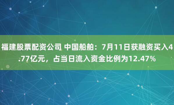 福建股票配资公司 中国船舶：7月11日获融资买入4.77亿元，占当日流入资金比例为12.47%