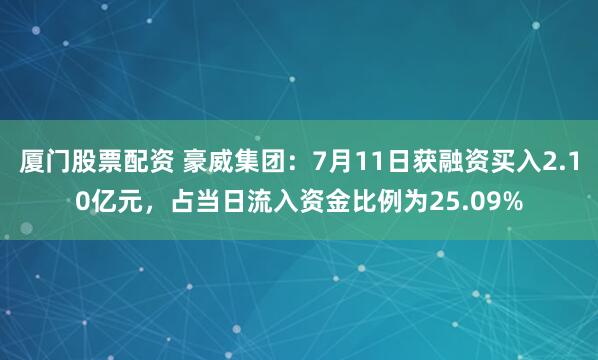 厦门股票配资 豪威集团：7月11日获融资买入2.10亿元，占当日流入资金比例为25.09%