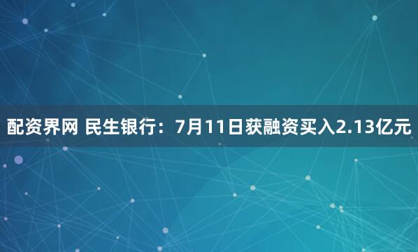 配资界网 民生银行：7月11日获融资买入2.13亿元