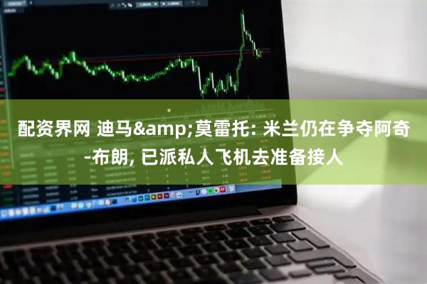 配资界网 迪马&莫雷托: 米兰仍在争夺阿奇-布朗, 已派私人飞机去准备接人