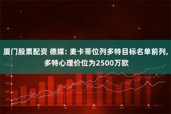 厦门股票配资 德媒: 麦卡蒂位列多特目标名单前列, 多特心理价位为2500万欧