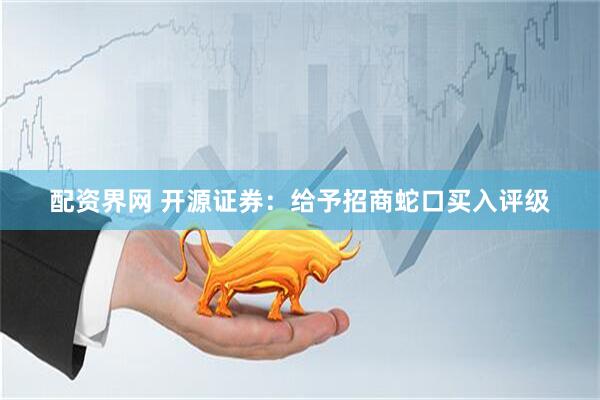 配资界网 开源证券：给予招商蛇口买入评级