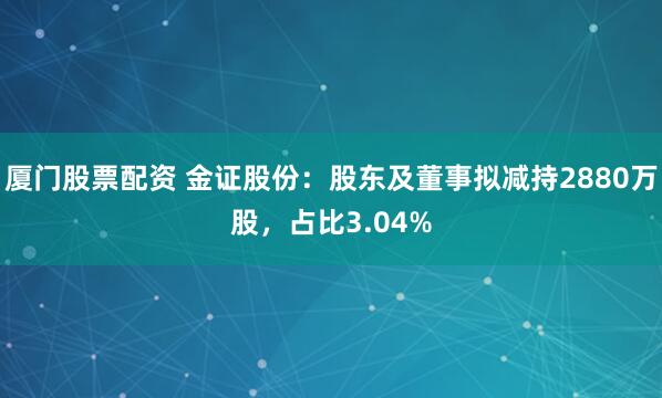厦门股票配资 金证股份：股东及董事拟减持2880万股，占比3.04%