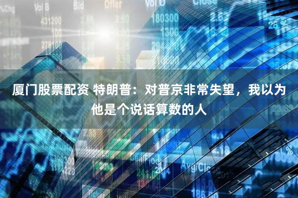 厦门股票配资 特朗普：对普京非常失望，我以为他是个说话算数的人