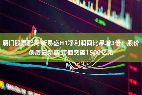 厦门股票配资 新易盛H1净利润同比暴增3倍：股价创历史新高 市值突破1500亿元