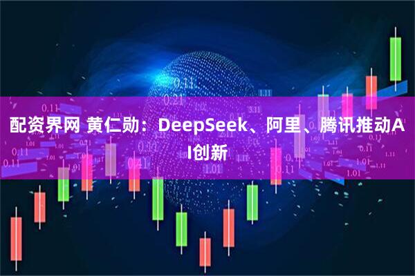 配资界网 黄仁勋：DeepSeek、阿里、腾讯推动AI创新