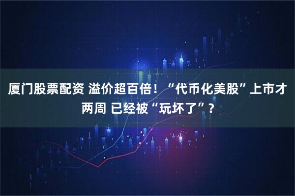 厦门股票配资 溢价超百倍！“代币化美股”上市才两周 已经被“玩坏了”？