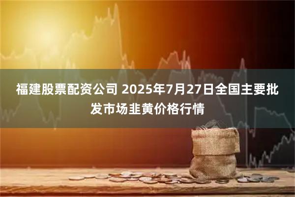 福建股票配资公司 2025年7月27日全国主要批发市场韭黄价格行情