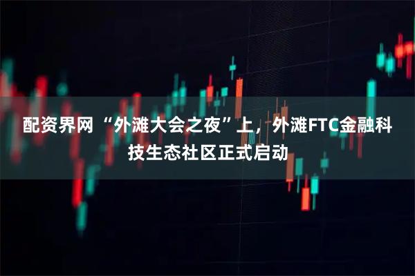 配资界网 “外滩大会之夜”上，外滩FTC金融科技生态社区正式启动