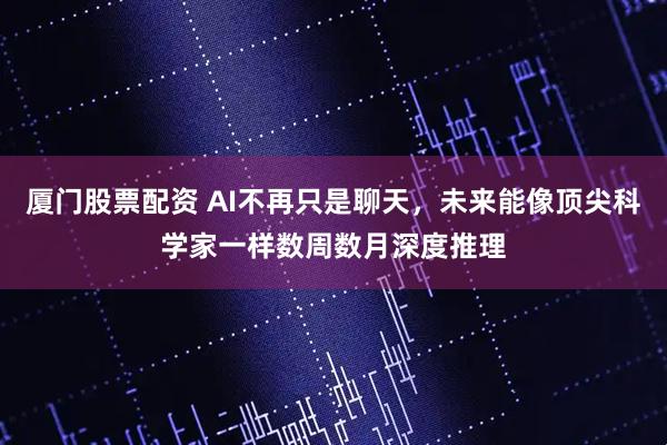 厦门股票配资 AI不再只是聊天，未来能像顶尖科学家一样数周数月深度推理