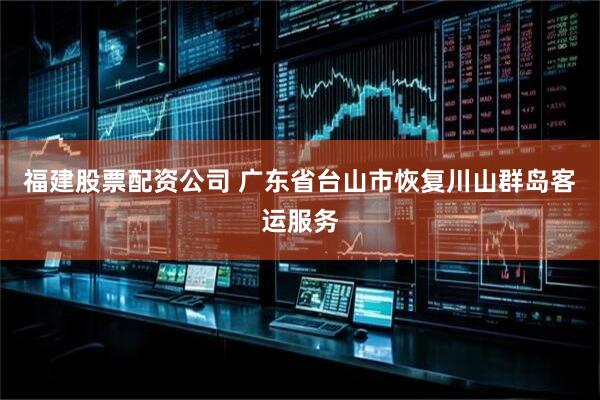 福建股票配资公司 广东省台山市恢复川山群岛客运服务