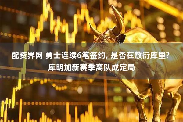 配资界网 勇士连续6笔签约, 是否在敷衍库里? 库明加新赛季离队成定局