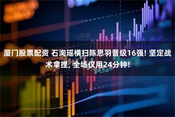 厦门股票配资 石洵瑶横扫陈思羽晋级16强! 坚定战术拿捏, 全场仅用24分钟!
