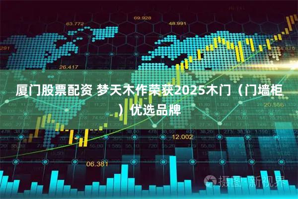 厦门股票配资 梦天木作荣获2025木门（门墙柜）优选品牌