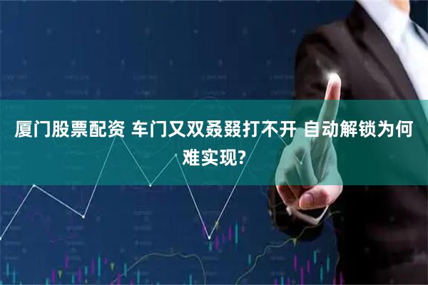 厦门股票配资 车门又双叒叕打不开 自动解锁为何难实现?