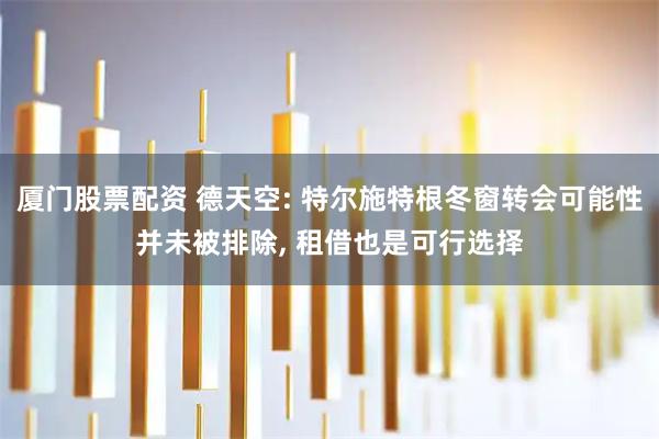 厦门股票配资 德天空: 特尔施特根冬窗转会可能性并未被排除, 租借也是可行选择