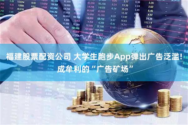 福建股票配资公司 大学生跑步App弹出广告泛滥! 成牟利的“广告矿场”