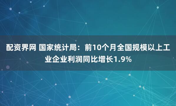配资界网 国家统计局:前10个月全国规模以上工业企业利润同比增长1.9%