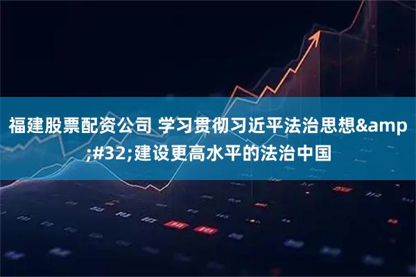 福建股票配资公司 学习贯彻习近平法治思想 建设更高水平的法治中国