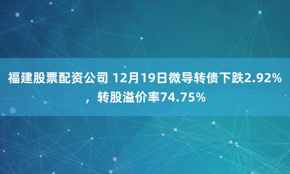 福建股票配资公司 12月19日微导转债下跌2.92%,转股溢价率74.75%