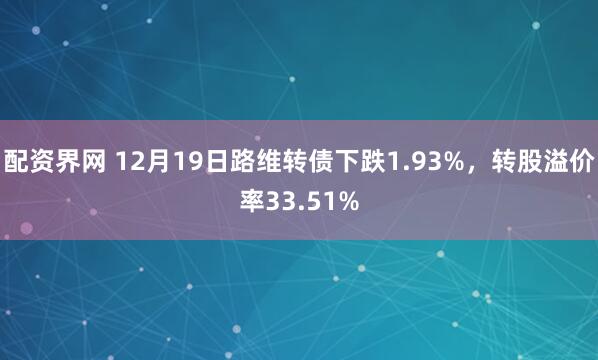 配资界网 12月19日路维转债下跌1.93%，转股溢价率33.51%