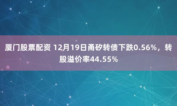 厦门股票配资 12月19日甬矽转债下跌0.56%,转股溢价率44.55%
