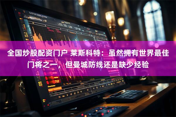 全国炒股配资门户 莱斯科特：虽然拥有世界最佳门将之一，但曼城防线还是缺少经验