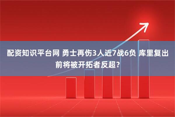 配资知识平台网 勇士再伤3人近7战6负 库里复出前将被开拓者反超？