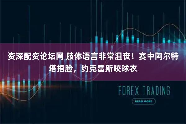 资深配资论坛网 肢体语言非常沮丧！赛中阿尔特塔捂脸，约克雷斯咬球衣