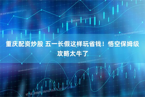 重庆配资炒股 五一长假这样玩省钱！悟空保姆级攻略太牛了