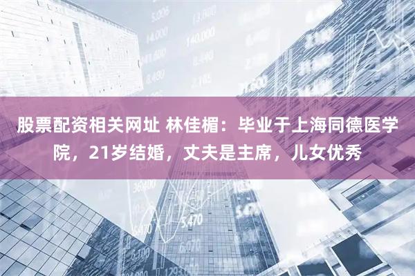股票配资相关网址 林佳楣：毕业于上海同德医学院，21岁结婚，丈夫是主席，儿女优秀