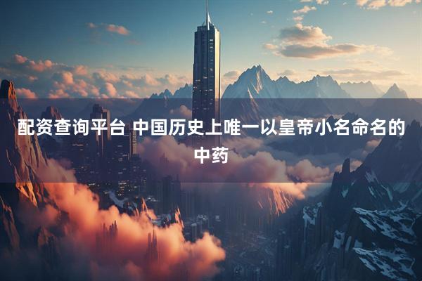 配资查询平台 中国历史上唯一以皇帝小名命名的中药