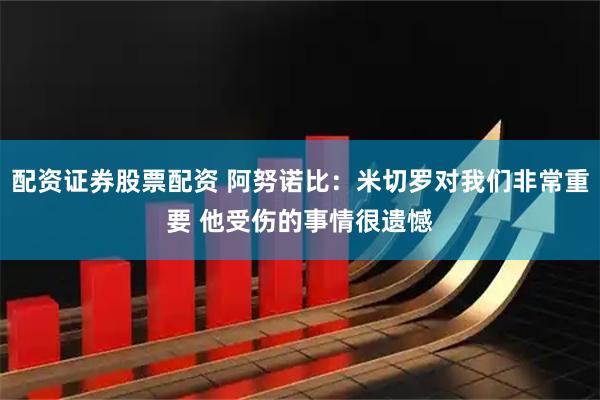 配资证券股票配资 阿努诺比：米切罗对我们非常重要 他受伤的事情很遗憾