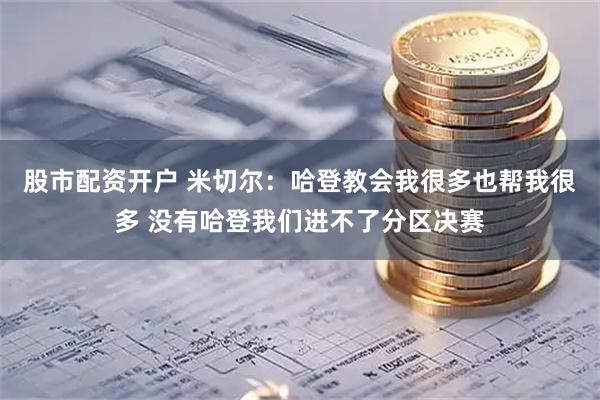 股市配资开户 米切尔：哈登教会我很多也帮我很多 没有哈登我们进不了分区决赛